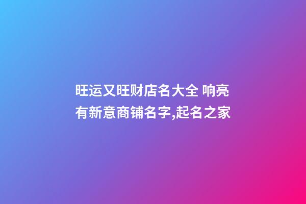 旺运又旺财店名大全 响亮有新意商铺名字,起名之家